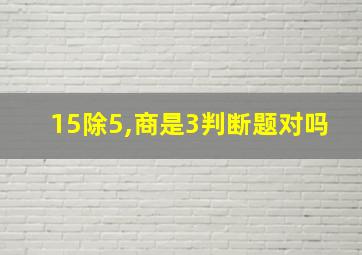 15除5,商是3判断题对吗