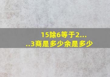 15除6等于2.....3商是多少余是多少