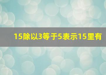 15除以3等于5表示15里有