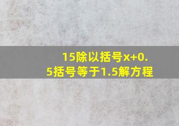 15除以括号x+0.5括号等于1.5解方程