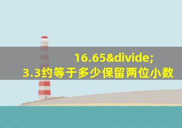 16.65÷3.3约等于多少保留两位小数