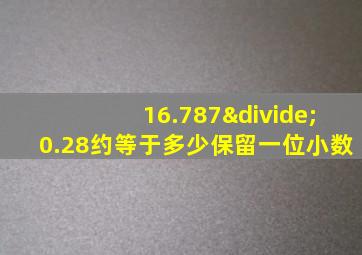 16.787÷0.28约等于多少保留一位小数