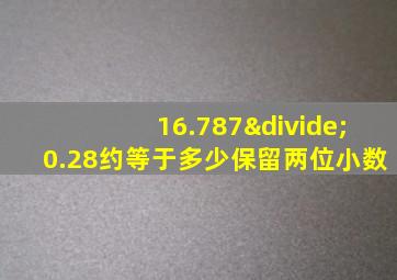 16.787÷0.28约等于多少保留两位小数