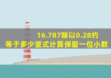 16.787除以0.28约等于多少竖式计算保留一位小数