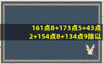 161点8+173点5+43点2+154点8+134点9除以9点5等于几