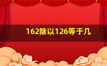 162除以126等于几