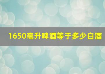 1650毫升啤酒等于多少白酒