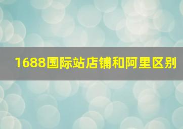 1688国际站店铺和阿里区别