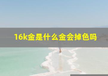 16k金是什么金会掉色吗