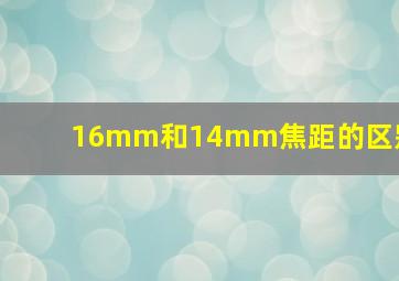 16mm和14mm焦距的区别