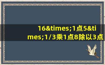 16×1点5×1/3乘1点8除以3点4等于几