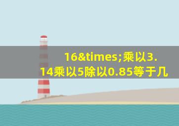 16×乘以3.14乘以5除以0.85等于几