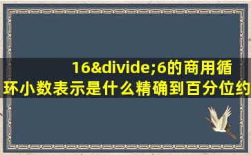 16÷6的商用循环小数表示是什么精确到百分位约是什么