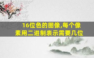 16位色的图像,每个像素用二进制表示需要几位