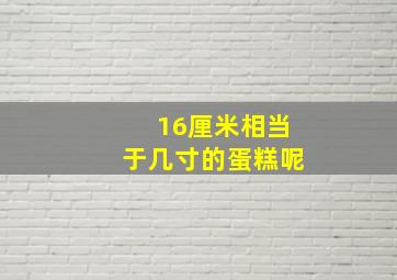 16厘米相当于几寸的蛋糕呢