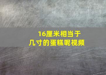 16厘米相当于几寸的蛋糕呢视频