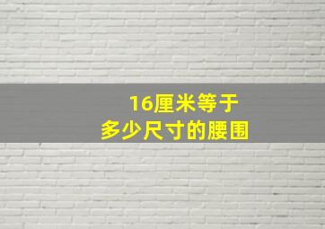 16厘米等于多少尺寸的腰围