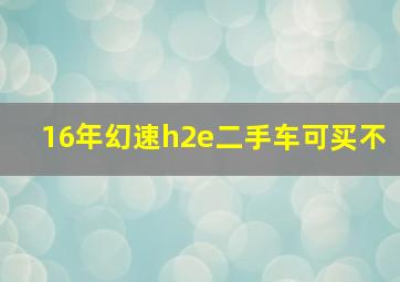 16年幻速h2e二手车可买不