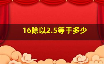 16除以2.5等于多少