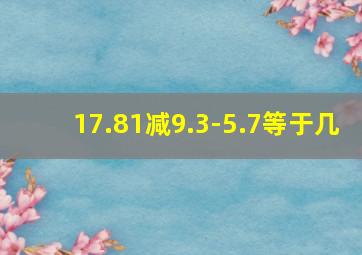 17.81减9.3-5.7等于几