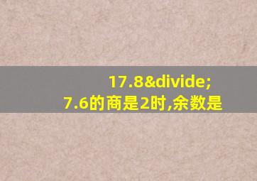 17.8÷7.6的商是2时,余数是