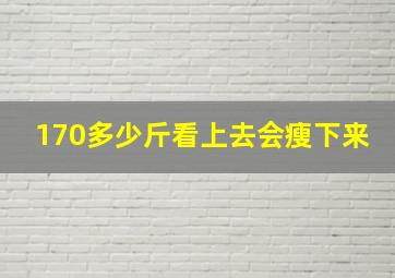 170多少斤看上去会瘦下来