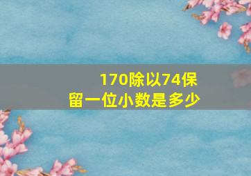 170除以74保留一位小数是多少