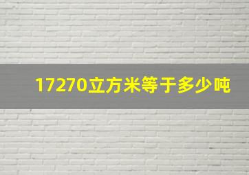 17270立方米等于多少吨