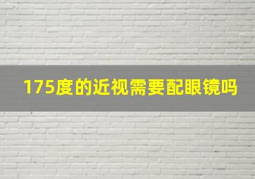 175度的近视需要配眼镜吗