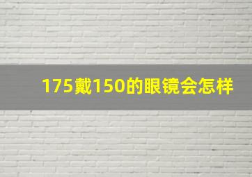 175戴150的眼镜会怎样