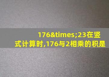 176×23在竖式计算时,176与2相乘的积是