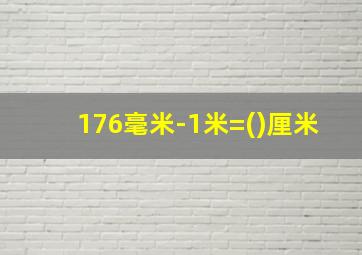 176毫米-1米=()厘米