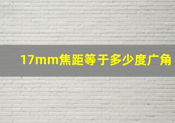 17mm焦距等于多少度广角