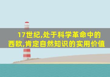 17世纪,处于科学革命中的西欧,肯定自然知识的实用价值