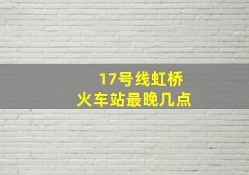 17号线虹桥火车站最晚几点