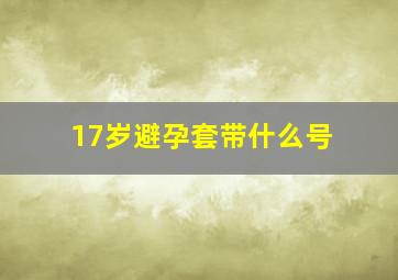 17岁避孕套带什么号