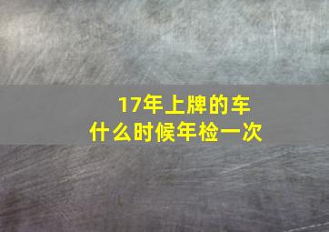 17年上牌的车什么时候年检一次