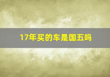 17年买的车是国五吗