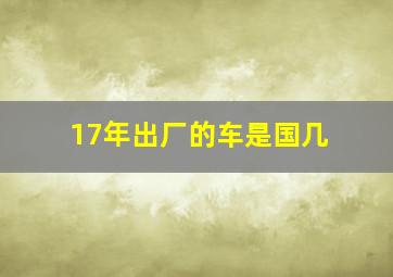 17年出厂的车是国几