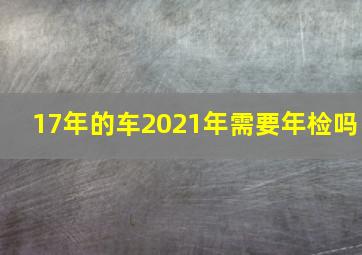 17年的车2021年需要年检吗