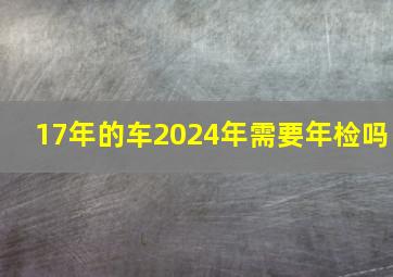 17年的车2024年需要年检吗