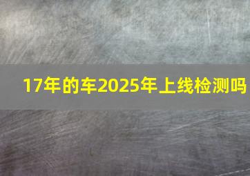 17年的车2025年上线检测吗