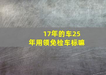 17年的车25年用领免检车标嘛