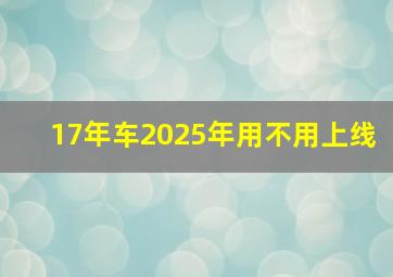 17年车2025年用不用上线