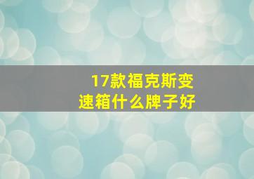 17款福克斯变速箱什么牌子好