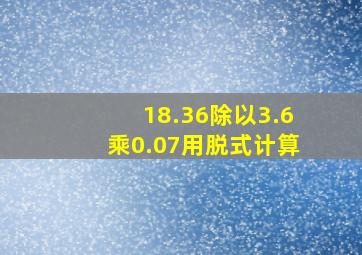 18.36除以3.6乘0.07用脱式计算