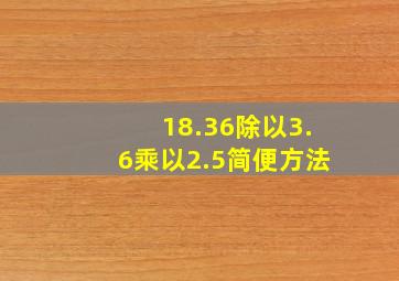 18.36除以3.6乘以2.5简便方法