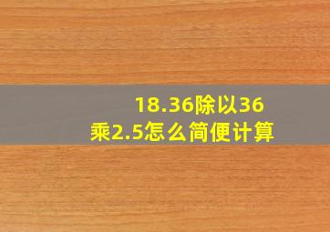 18.36除以36乘2.5怎么简便计算