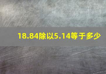 18.84除以5.14等于多少