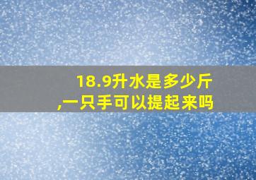 18.9升水是多少斤,一只手可以提起来吗